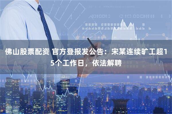 佛山股票配资 官方登报发公告：宋某连续旷工超15个工作日，依法解聘