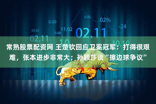 常熟股票配资网 王楚钦回应卫冕冠军：打得很艰难，张本进步非常大；孙颖莎谈“擦边球争议”
