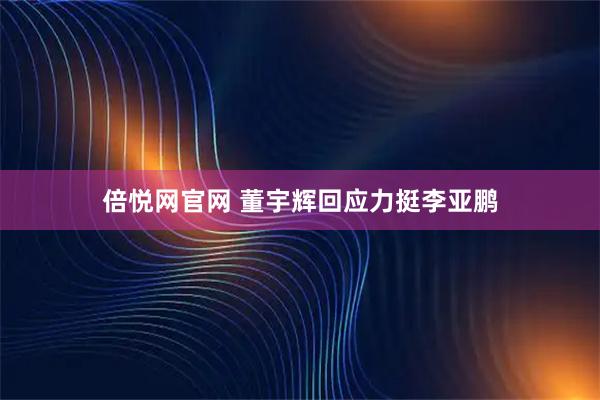 倍悦网官网 董宇辉回应力挺李亚鹏