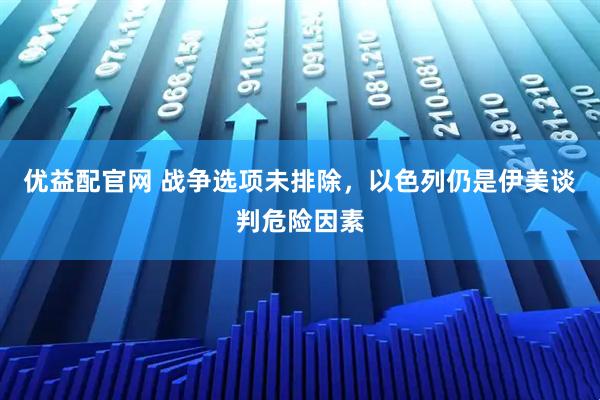 优益配官网 战争选项未排除，以色列仍是伊美谈判危险因素