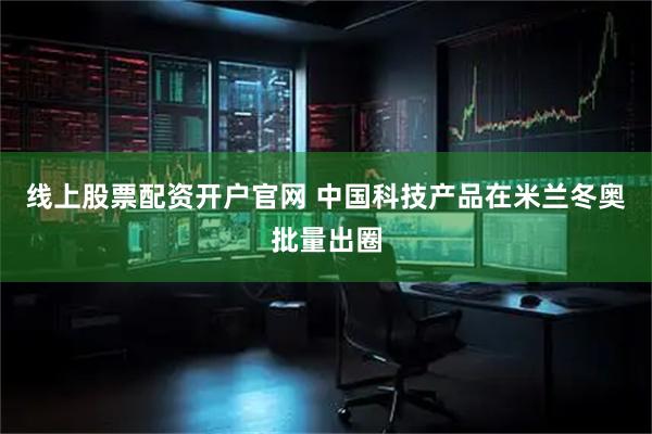 线上股票配资开户官网 中国科技产品在米兰冬奥批量出圈