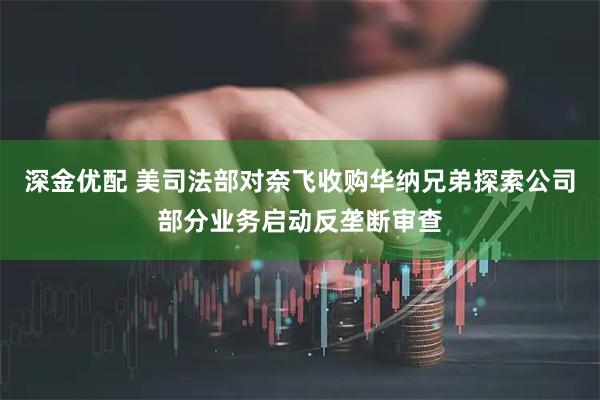 深金优配 美司法部对奈飞收购华纳兄弟探索公司部分业务启动反垄断审查
