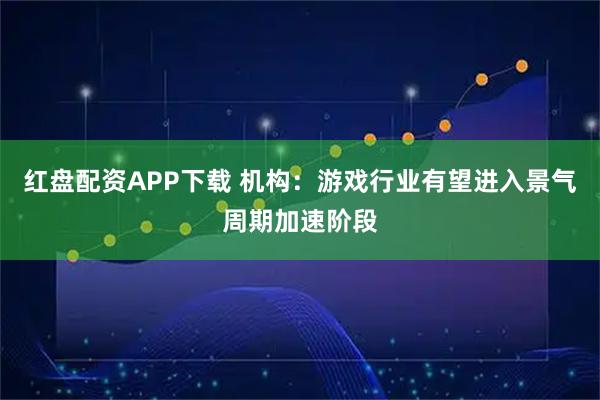 红盘配资APP下载 机构：游戏行业有望进入景气周期加速阶段