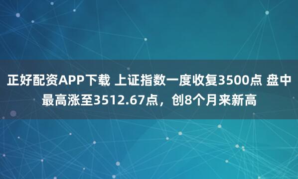 正好配资APP下载 上证指数一度收复3500点 盘中最高涨至3512.67点，创8个月来新高