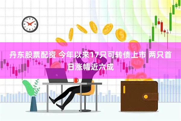丹东股票配资 今年以来17只可转债上市 两只首日涨幅近六成