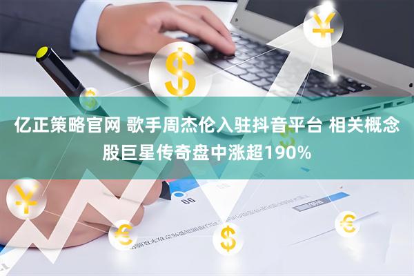 亿正策略官网 歌手周杰伦入驻抖音平台 相关概念股巨星传奇盘中涨超190%
