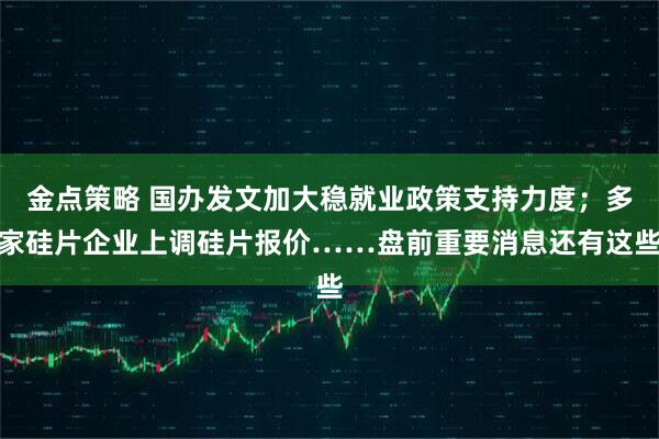 金点策略 国办发文加大稳就业政策支持力度；多家硅片企业上调硅片报价……盘前重要消息还有这些