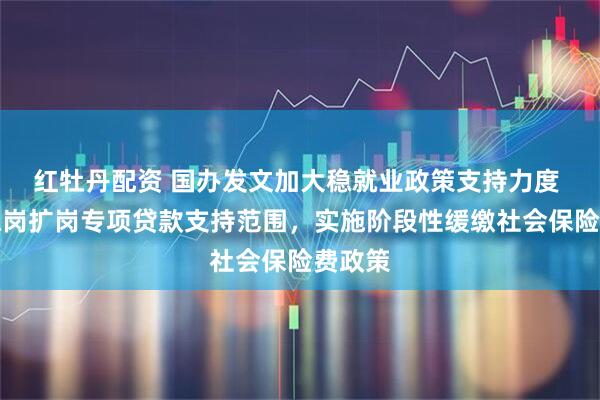 红牡丹配资 国办发文加大稳就业政策支持力度 扩大稳岗扩岗专项贷款支持范围，实施阶段性缓缴社会保险费政策