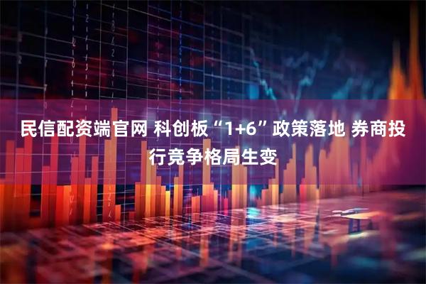 民信配资端官网 科创板“1+6”政策落地 券商投行竞争格局生变