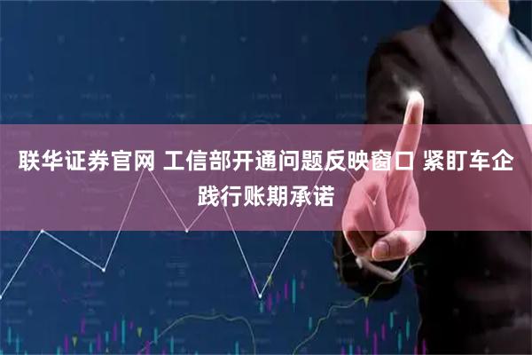 联华证券官网 工信部开通问题反映窗口 紧盯车企践行账期承诺