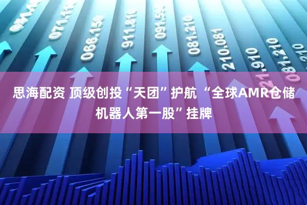 思海配资 顶级创投“天团”护航 “全球AMR仓储机器人第一股”挂牌