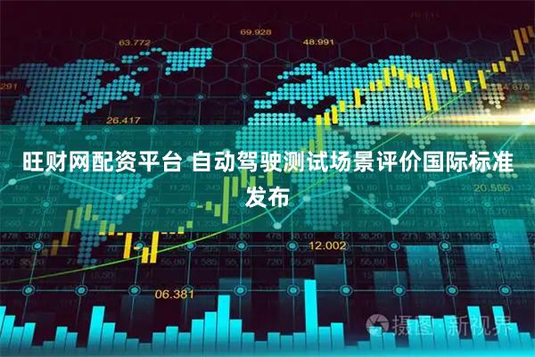 旺财网配资平台 自动驾驶测试场景评价国际标准发布