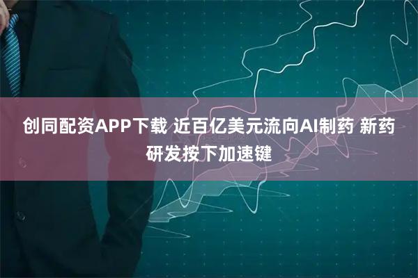 创同配资APP下载 近百亿美元流向AI制药 新药研发按下加速键