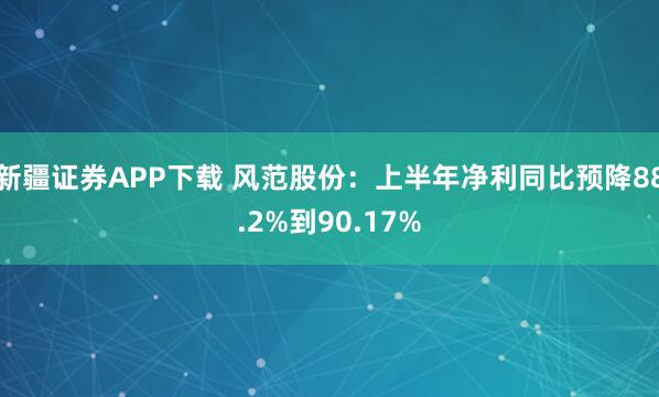 新疆证券APP下载 风范股份：上半年净利同比预降88.2%到90.17%