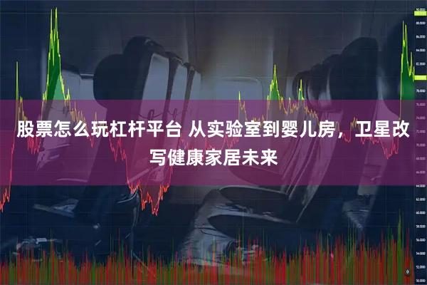 股票怎么玩杠杆平台 从实验室到婴儿房，卫星改写健康家居未来