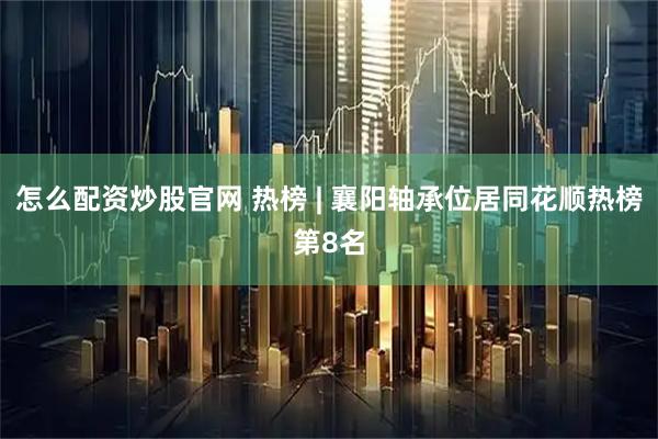 怎么配资炒股官网 热榜 | 襄阳轴承位居同花顺热榜第8名