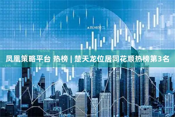 凤凰策略平台 热榜 | 楚天龙位居同花顺热榜第3名