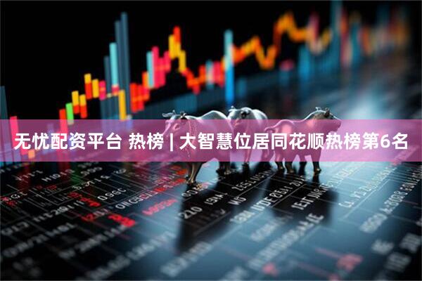 无忧配资平台 热榜 | 大智慧位居同花顺热榜第6名