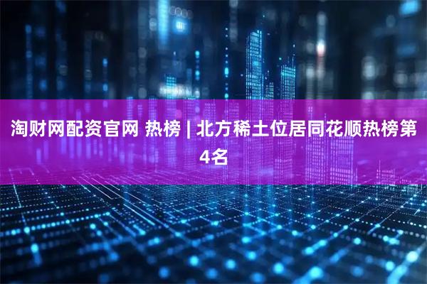 淘财网配资官网 热榜 | 北方稀土位居同花顺热榜第4名
