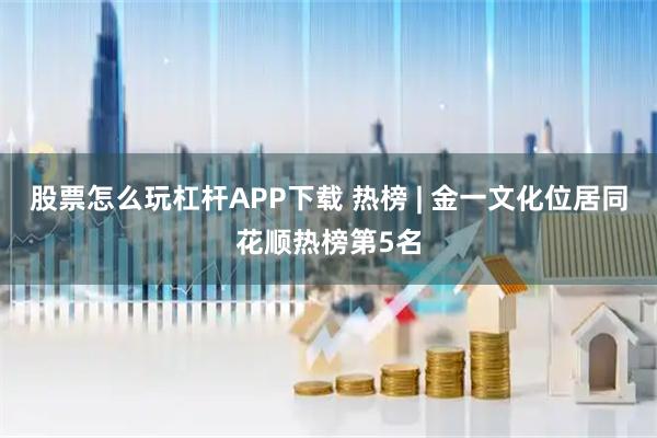 股票怎么玩杠杆APP下载 热榜 | 金一文化位居同花顺热榜第5名