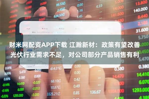 财米网配资APP下载 江瀚新材：政策有望改善光伏行业需求不足，对公司部分产品销售有利
