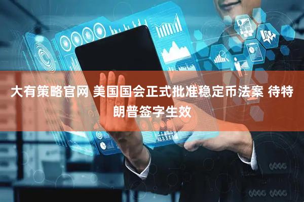 大有策略官网 美国国会正式批准稳定币法案 待特朗普签字生效