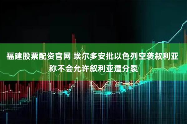 福建股票配资官网 埃尔多安批以色列空袭叙利亚 称不会允许叙利亚遭分裂