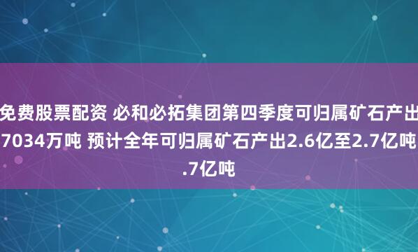 免费股票配资 必和必拓集团第四季度可归属矿石产出7034万吨 预计全年可归属矿石产出2.6亿至2.7亿吨