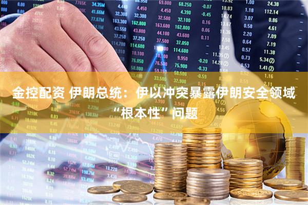 金控配资 伊朗总统：伊以冲突暴露伊朗安全领域“根本性”问题