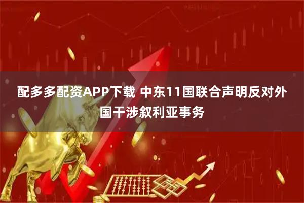 配多多配资APP下载 中东11国联合声明反对外国干涉叙利亚事务