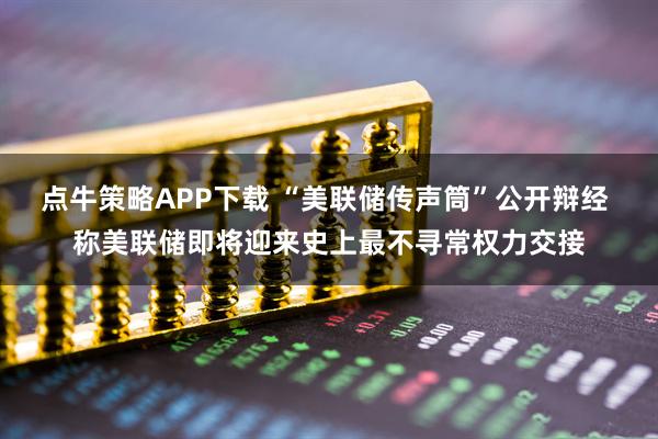 点牛策略APP下载 “美联储传声筒”公开辩经 称美联储即将迎来史上最不寻常权力交接