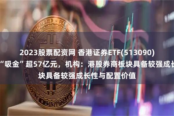 2023股票配资网 香港证券ETF(513090)近11个交易日“吸金”超57亿元，机构：港股券商板块具备较强成长性与配置价值