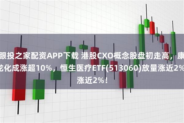 跟投之家配资APP下载 港股CXO概念股盘初走高，康龙化成涨超10%，恒生医疗ETF(513060)放量涨近2%！