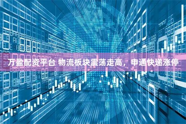 万盈配资平台 物流板块震荡走高，申通快递涨停
