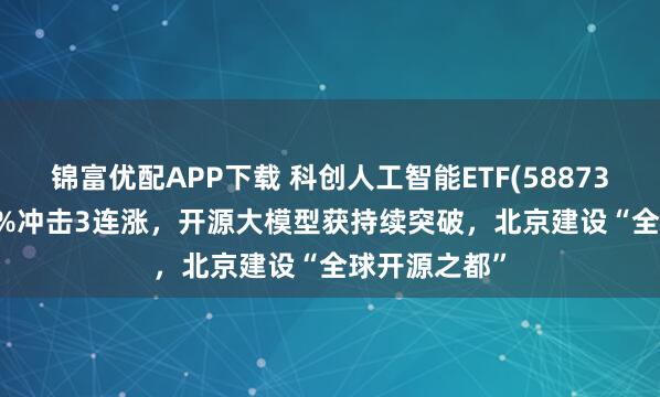 锦富优配APP下载 科创人工智能ETF(588730)上涨1.29%冲击3连涨，开源大模型获持续突破，北京建设“全球开源之都”
