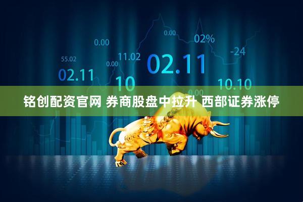 铭创配资官网 券商股盘中拉升 西部证券涨停