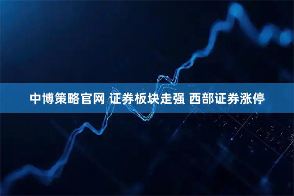 中博策略官网 证券板块走强 西部证券涨停