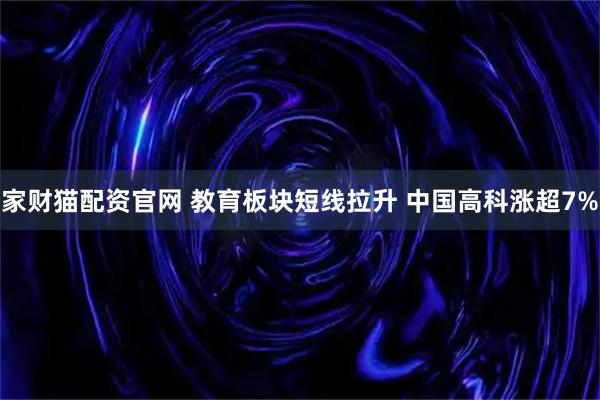 家财猫配资官网 教育板块短线拉升 中国高科涨超7%