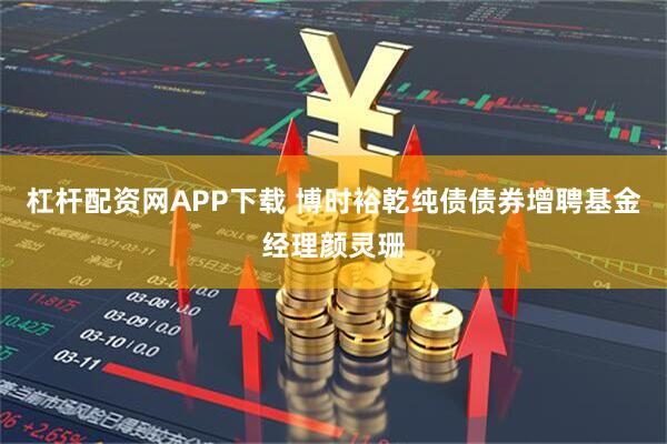 杠杆配资网APP下载 博时裕乾纯债债券增聘基金经理颜灵珊