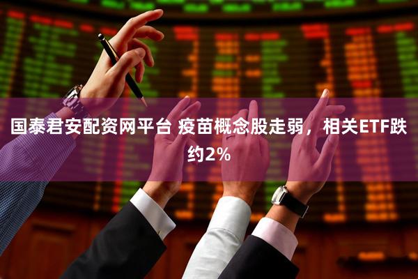 国泰君安配资网平台 疫苗概念股走弱，相关ETF跌约2%