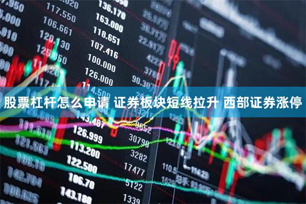 股票杠杆怎么申请 证券板块短线拉升 西部证券涨停