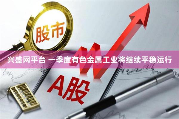 兴盛网平台 一季度有色金属工业将继续平稳运行