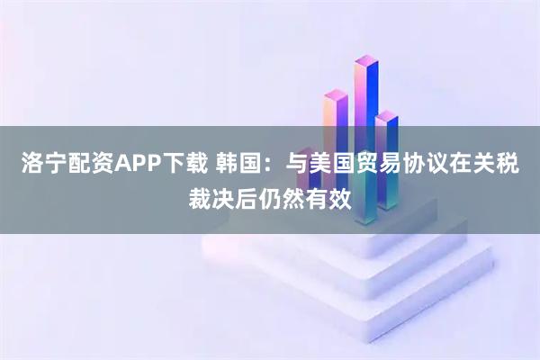 洛宁配资APP下载 韩国：与美国贸易协议在关税裁决后仍然有效