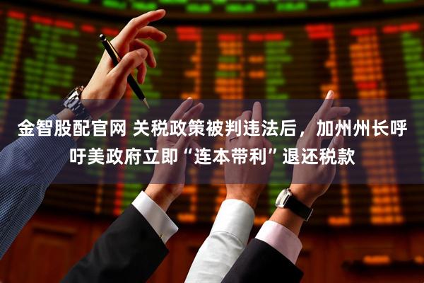 金智股配官网 关税政策被判违法后，加州州长呼吁美政府立即“连本带利”退还税款