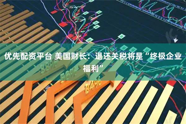 优先配资平台 美国财长：退还关税将是“终极企业福利”
