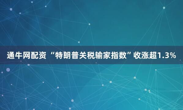 通牛网配资 “特朗普关税输家指数”收涨超1.3%