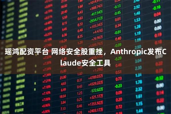 瑶鸿配资平台 网络安全股重挫，Anthropic发布Claude安全工具