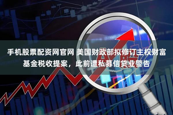 手机股票配资网官网 美国财政部拟修订主权财富基金税收提案，此前遭私募信贷业警告