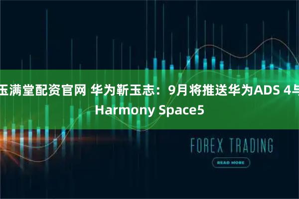 玉满堂配资官网 华为靳玉志：9月将推送华为ADS 4与Harmony Space5