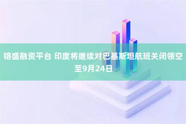 镕盛融资平台 印度将继续对巴基斯坦航班关闭领空至9月24日